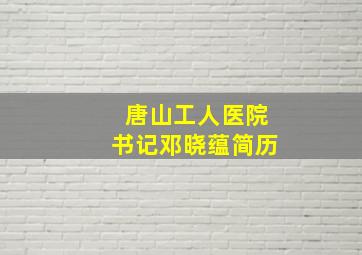 唐山工人医院书记邓晓蕴简历