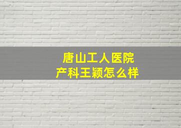 唐山工人医院产科王颖怎么样