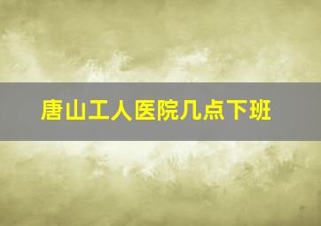 唐山工人医院几点下班