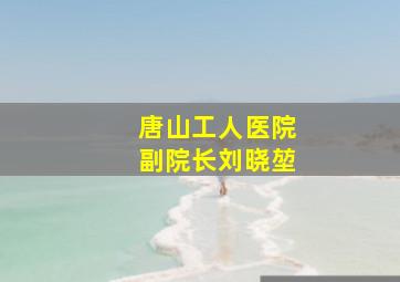 唐山工人医院副院长刘晓堃