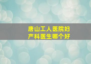 唐山工人医院妇产科医生哪个好