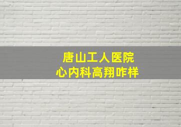 唐山工人医院心内科高翔咋样