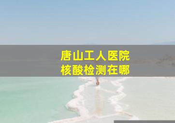 唐山工人医院核酸检测在哪