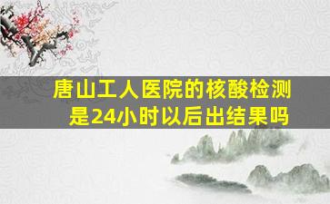 唐山工人医院的核酸检测是24小时以后出结果吗