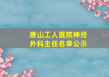 唐山工人医院神经外科主任名单公示