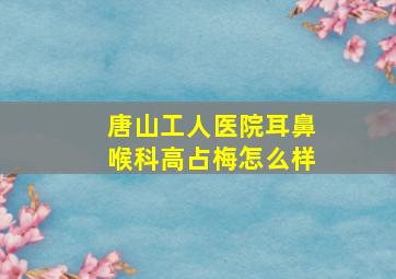 唐山工人医院耳鼻喉科高占梅怎么样