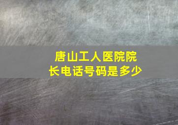 唐山工人医院院长电话号码是多少