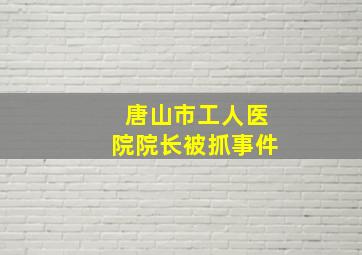 唐山市工人医院院长被抓事件