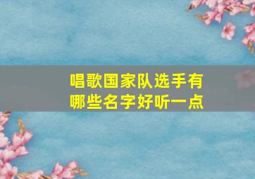 唱歌国家队选手有哪些名字好听一点