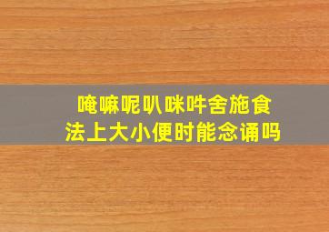 唵嘛呢叭咪吽舍施食法上大小便时能念诵吗