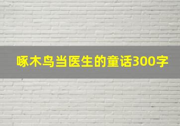 啄木鸟当医生的童话300字