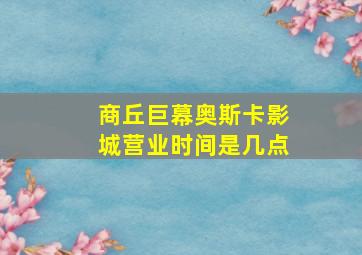 商丘巨幕奥斯卡影城营业时间是几点