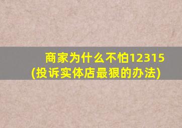 商家为什么不怕12315(投诉实体店最狠的办法)