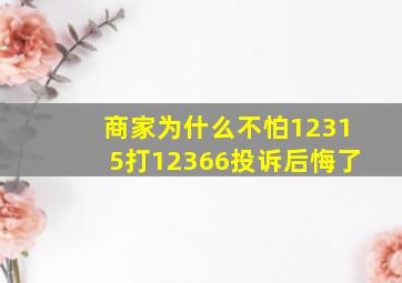 商家为什么不怕12315打12366投诉后悔了