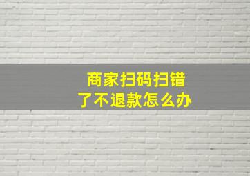 商家扫码扫错了不退款怎么办