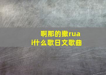 啊那的撒ruai什么歌日文歌曲