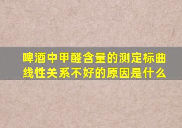 啤酒中甲醛含量的测定标曲线性关系不好的原因是什么