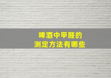 啤酒中甲醛的测定方法有哪些