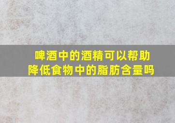 啤酒中的酒精可以帮助降低食物中的脂肪含量吗