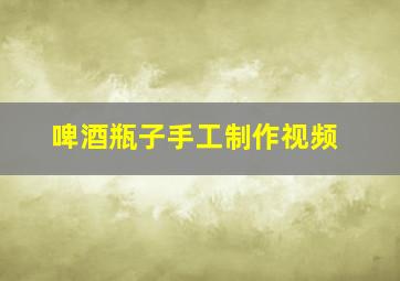 啤酒瓶子手工制作视频