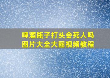 啤酒瓶子打头会死人吗图片大全大图视频教程