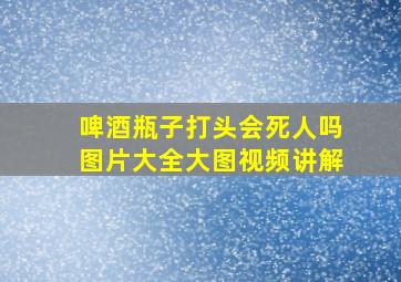 啤酒瓶子打头会死人吗图片大全大图视频讲解