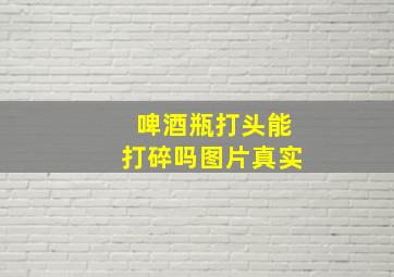 啤酒瓶打头能打碎吗图片真实