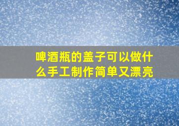 啤酒瓶的盖子可以做什么手工制作简单又漂亮