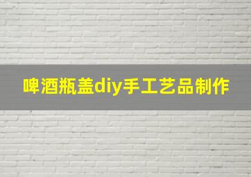 啤酒瓶盖diy手工艺品制作