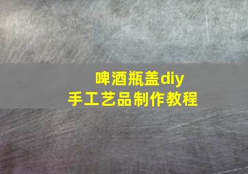 啤酒瓶盖diy手工艺品制作教程