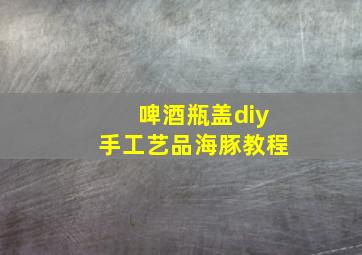 啤酒瓶盖diy手工艺品海豚教程