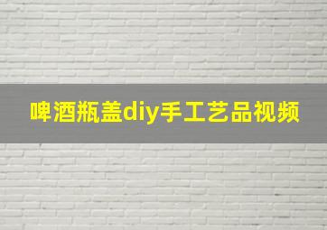 啤酒瓶盖diy手工艺品视频