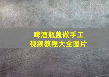 啤酒瓶盖做手工视频教程大全图片