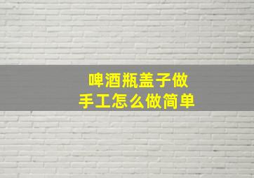 啤酒瓶盖子做手工怎么做简单