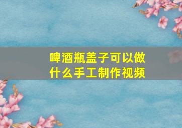 啤酒瓶盖子可以做什么手工制作视频