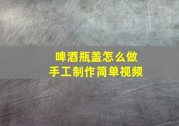 啤酒瓶盖怎么做手工制作简单视频