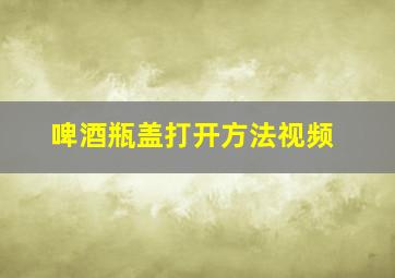 啤酒瓶盖打开方法视频