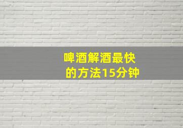 啤酒解酒最快的方法15分钟