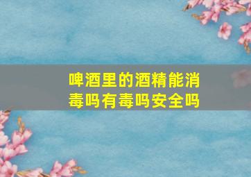 啤酒里的酒精能消毒吗有毒吗安全吗