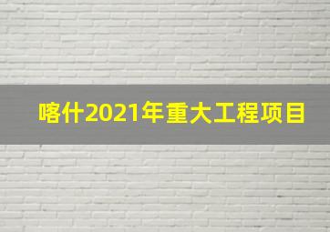 喀什2021年重大工程项目