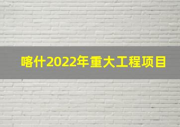 喀什2022年重大工程项目