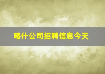 喀什公司招聘信息今天