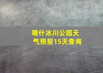 喀什冰川公园天气预报15天查询