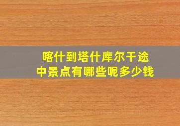 喀什到塔什库尔干途中景点有哪些呢多少钱