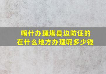 喀什办理塔县边防证的在什么地方办理呢多少钱