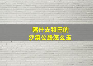 喀什去和田的沙漠公路怎么走