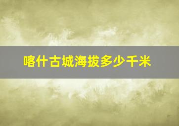 喀什古城海拔多少千米