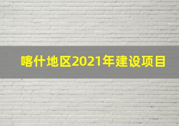 喀什地区2021年建设项目