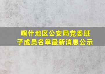 喀什地区公安局党委班子成员名单最新消息公示