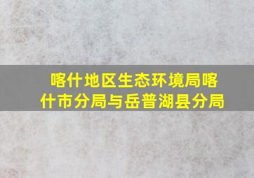 喀什地区生态环境局喀什市分局与岳普湖县分局